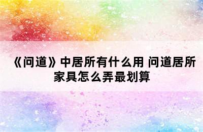 《问道》中居所有什么用 问道居所家具怎么弄最划算